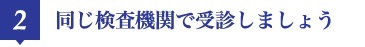 2 同じ検査機関で受診ましょう