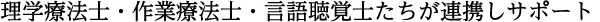 理学療法士・作業療法士・言語聴覚士たちが連携しサポート