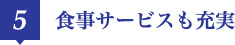 5 食事サービスも充実