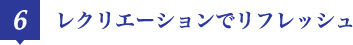 6 レクリエーションでリフレッシュ