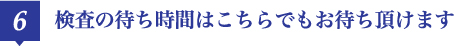 検査の待ち時間はこちらでもお待ち頂けます